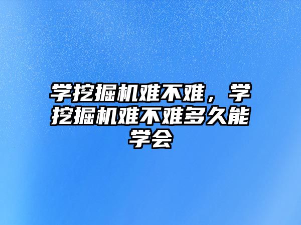 學(xué)挖掘機(jī)難不難，學(xué)挖掘機(jī)難不難多久能學(xué)會(huì)