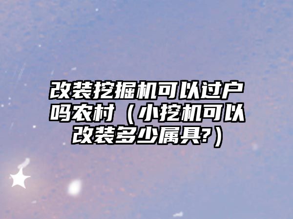 改裝挖掘機(jī)可以過戶嗎農(nóng)村（小挖機(jī)可以改裝多少屬具?）