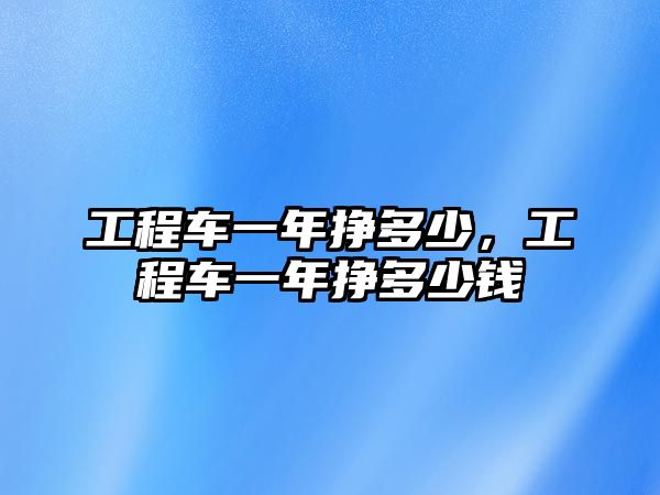 工程車一年掙多少，工程車一年掙多少錢