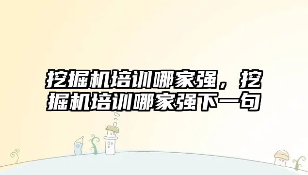 挖掘機培訓哪家強，挖掘機培訓哪家強下一句