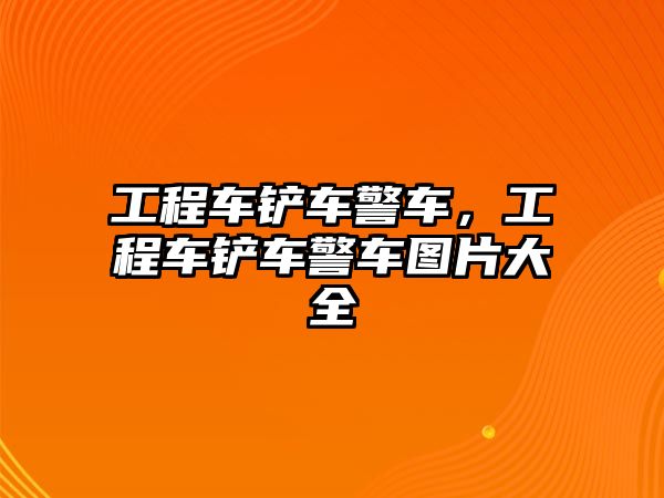 工程車鏟車警車，工程車鏟車警車圖片大全