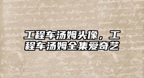 工程車湯姆頭像，工程車湯姆全集愛(ài)奇藝