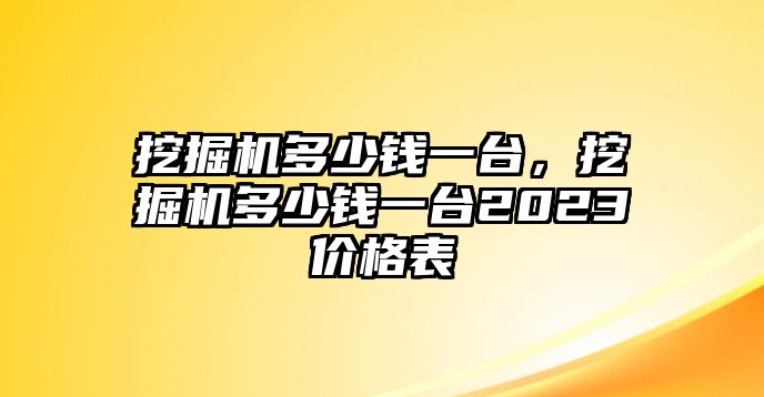 挖掘機(jī)多少錢一臺(tái)，挖掘機(jī)多少錢一臺(tái)2023價(jià)格表