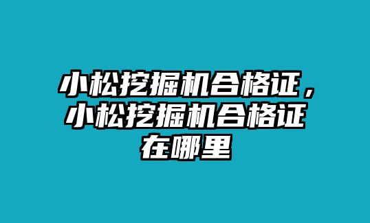 小松挖掘機(jī)合格證，小松挖掘機(jī)合格證在哪里