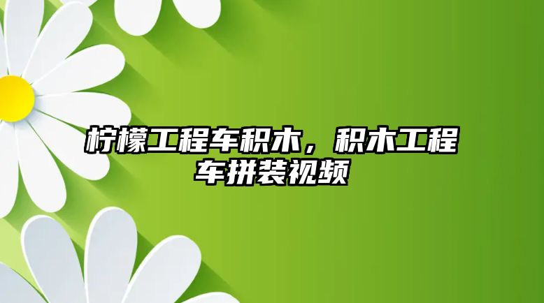 檸檬工程車積木，積木工程車拼裝視頻