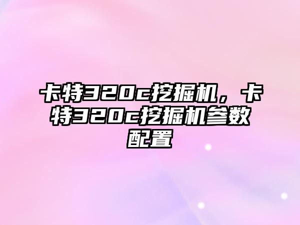 卡特320c挖掘機，卡特320c挖掘機參數(shù)配置