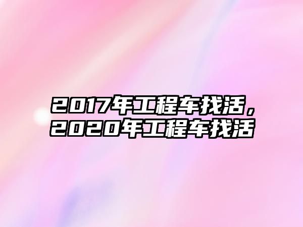 2017年工程車找活，2020年工程車找活