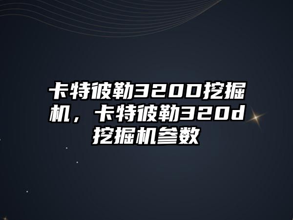 卡特彼勒320D挖掘機(jī)，卡特彼勒320d挖掘機(jī)參數(shù)