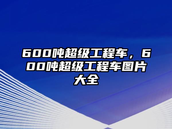 600噸超級(jí)工程車，600噸超級(jí)工程車圖片大全