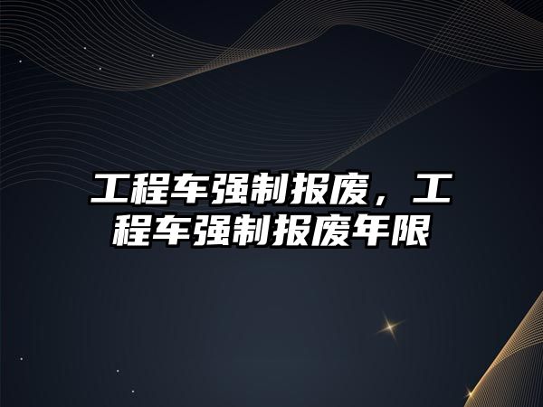 工程車強(qiáng)制報廢，工程車強(qiáng)制報廢年限