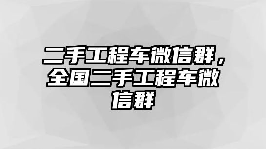 二手工程車微信群，全國(guó)二手工程車微信群