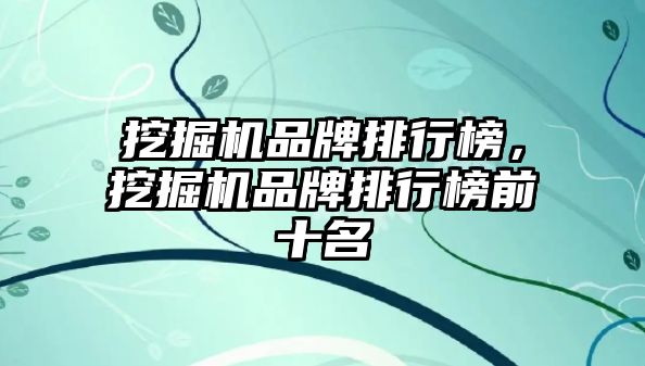 挖掘機品牌排行榜，挖掘機品牌排行榜前十名