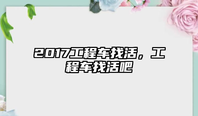 2017工程車找活，工程車找活吧