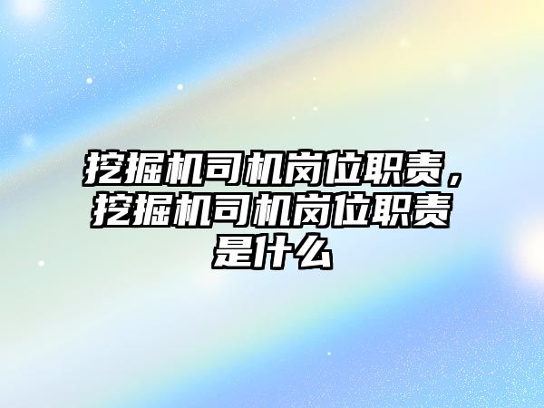 挖掘機司機崗位職責，挖掘機司機崗位職責是什么