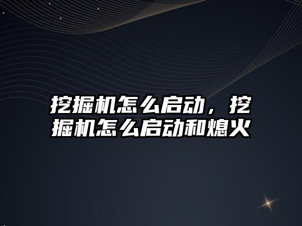 挖掘機怎么啟動，挖掘機怎么啟動和熄火