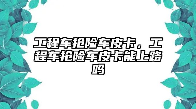 工程車搶險車皮卡，工程車搶險車皮卡能上路嗎