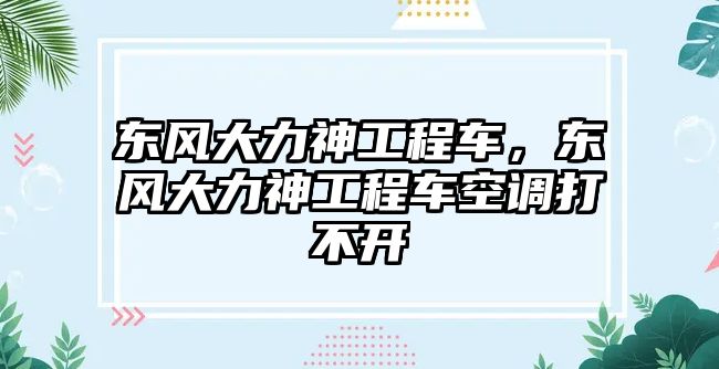 東風大力神工程車，東風大力神工程車空調打不開