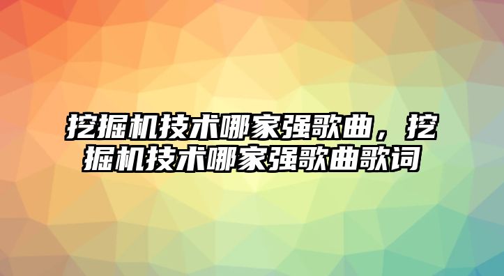 挖掘機(jī)技術(shù)哪家強(qiáng)歌曲，挖掘機(jī)技術(shù)哪家強(qiáng)歌曲歌詞