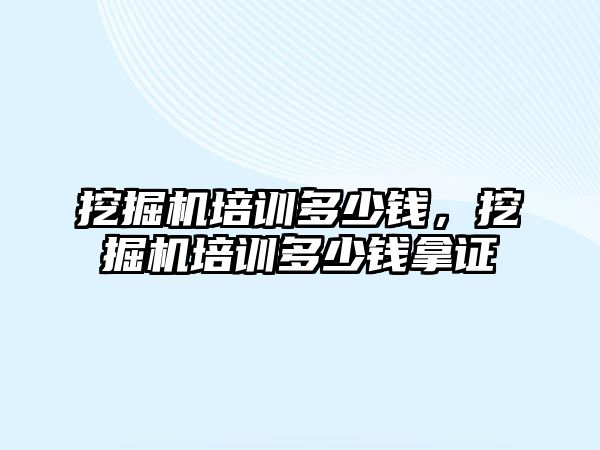 挖掘機培訓多少錢，挖掘機培訓多少錢拿證