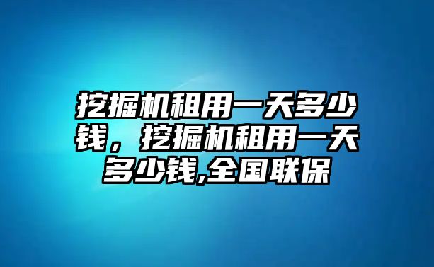 挖掘機(jī)租用一天多少錢，挖掘機(jī)租用一天多少錢,全國(guó)聯(lián)保