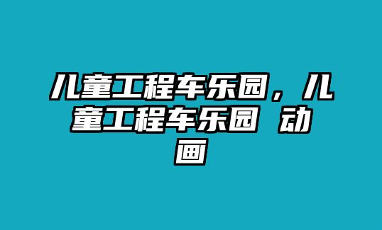 兒童工程車樂(lè)園，兒童工程車樂(lè)園 動(dòng)畫(huà)