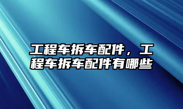 工程車拆車配件，工程車拆車配件有哪些