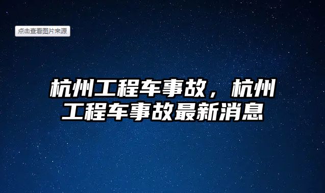 杭州工程車事故，杭州工程車事故最新消息