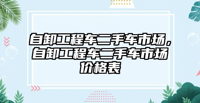 自卸工程車二手車市場，自卸工程車二手車市場價格表