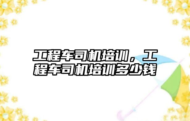 工程車司機培訓，工程車司機培訓多少錢