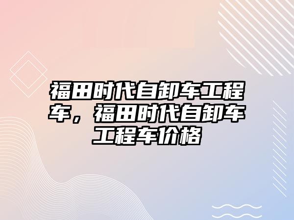 福田時代自卸車工程車，福田時代自卸車工程車價格