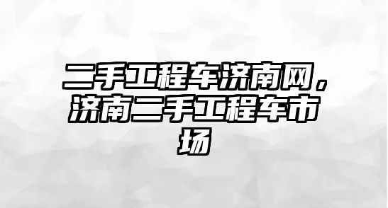 二手工程車濟南網，濟南二手工程車市場