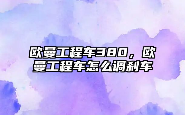 歐曼工程車380，歐曼工程車怎么調(diào)剎車