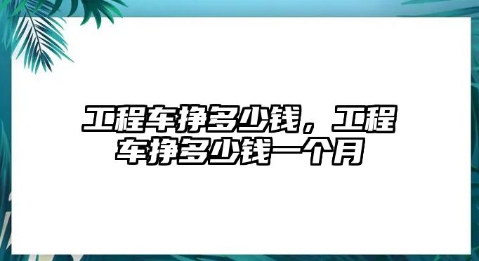 工程車掙多少錢，工程車掙多少錢一個(gè)月