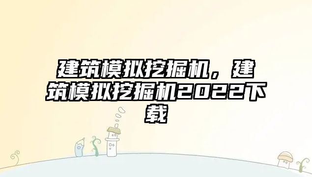 建筑模擬挖掘機(jī)，建筑模擬挖掘機(jī)2022下載