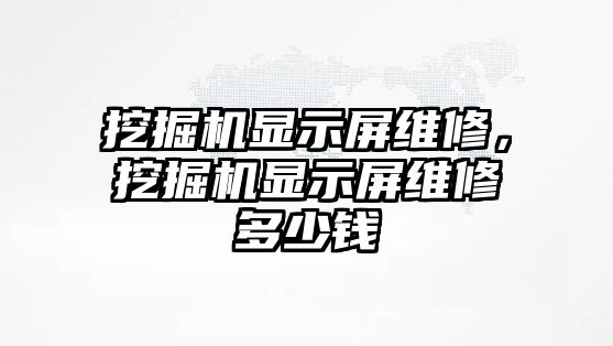 挖掘機顯示屏維修，挖掘機顯示屏維修多少錢