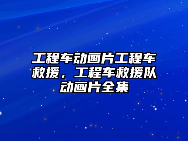 工程車動畫片工程車救援，工程車救援隊動畫片全集