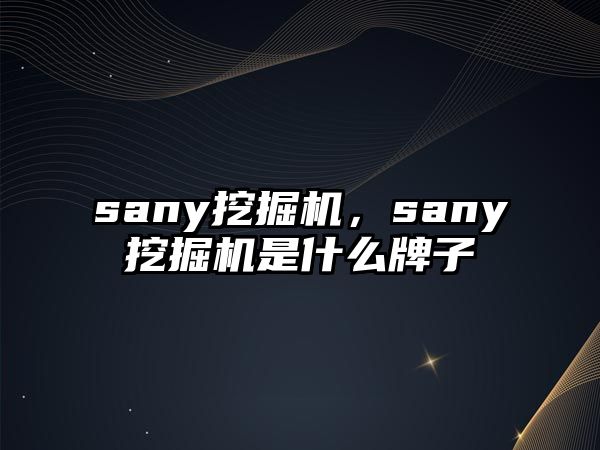 sany挖掘機，sany挖掘機是什么牌子