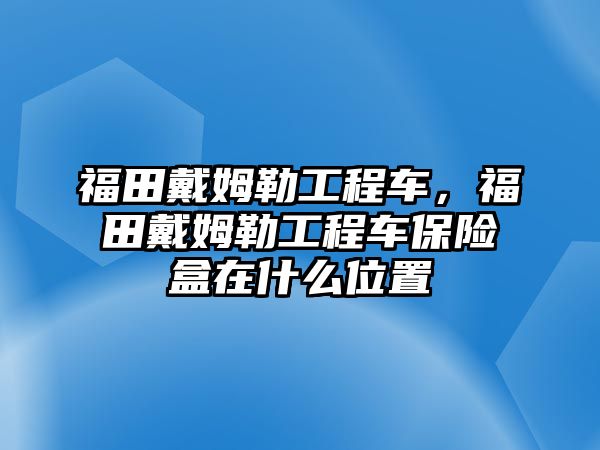 福田戴姆勒工程車，福田戴姆勒工程車保險盒在什么位置