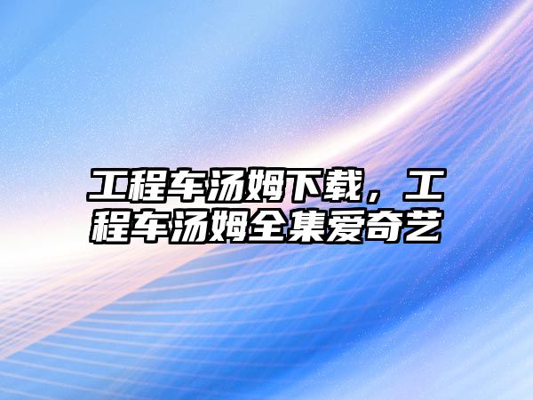 工程車湯姆下載，工程車湯姆全集愛奇藝