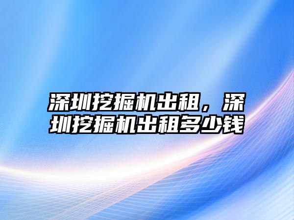 深圳挖掘機出租，深圳挖掘機出租多少錢