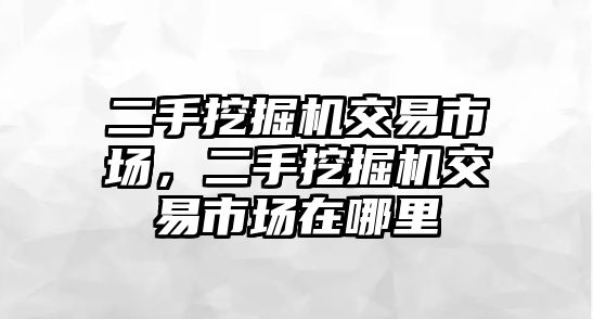 二手挖掘機(jī)交易市場，二手挖掘機(jī)交易市場在哪里