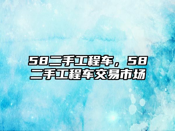 58二手工程車，58二手工程車交易市場