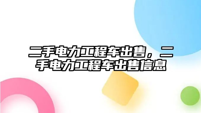 二手電力工程車出售，二手電力工程車出售信息