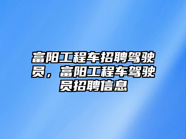 富陽工程車招聘駕駛員，富陽工程車駕駛員招聘信息