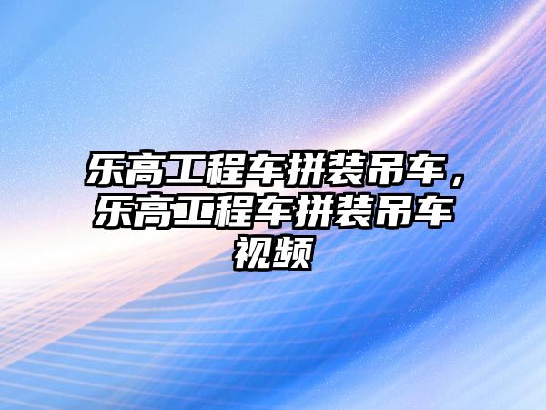 樂高工程車拼裝吊車，樂高工程車拼裝吊車視頻