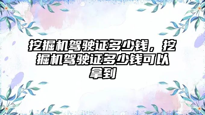 挖掘機駕駛證多少錢，挖掘機駕駛證多少錢可以拿到