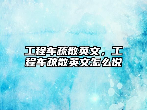 工程車疏散英文，工程車疏散英文怎么說