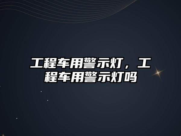 工程車用警示燈，工程車用警示燈嗎