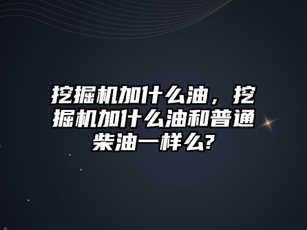 挖掘機(jī)加什么油，挖掘機(jī)加什么油和普通柴油一樣么?