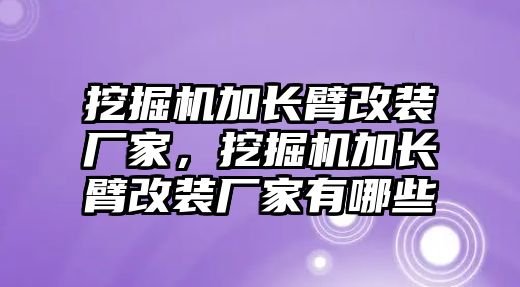 挖掘機加長臂改裝廠家，挖掘機加長臂改裝廠家有哪些